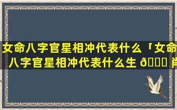 女命八字官星相冲代表什么「女命八字官星相冲代表什么生 🐛 肖」